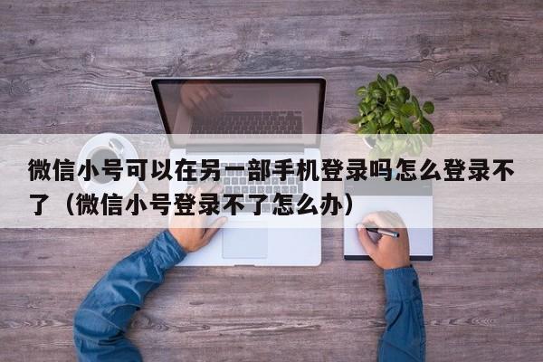 微信小号可以在另一部手机登录吗怎么登录不了（微信小号登录不了怎么办）