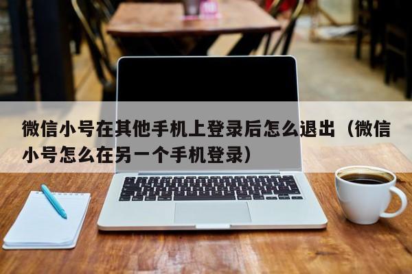 微信小号在其他手机上登录后怎么退出（微信小号怎么在另一个手机登录）