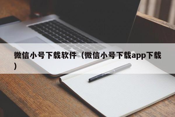 微信小号下载软件（微信小号下载app下载）