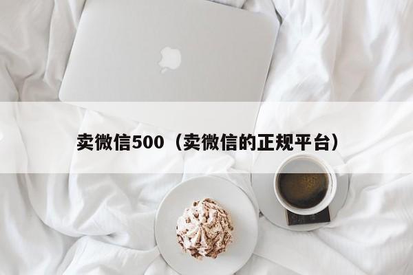 卖微信500（卖微信的正规平台）