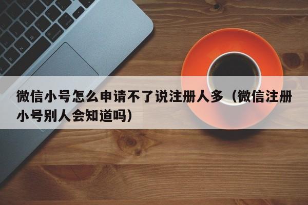 微信小号怎么申请不了说注册人多（微信注册小号别人会知道吗）