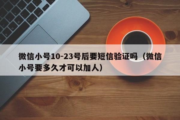 微信小号10-23号后要短信验证吗（微信小号要多久才可以加人）