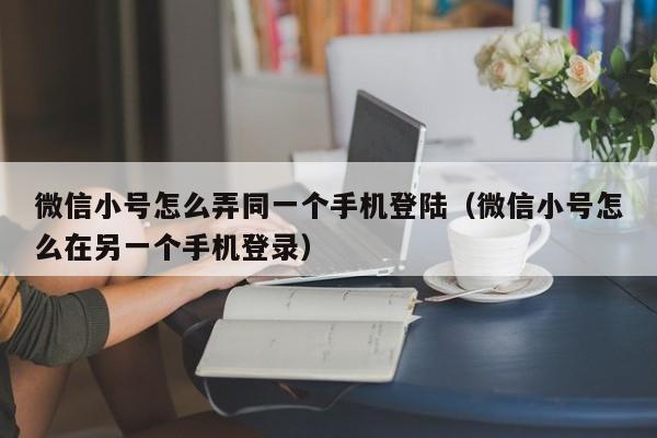 微信小号怎么弄同一个手机登陆（微信小号怎么在另一个手机登录）