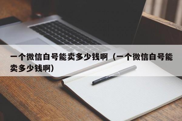 一个微信白号能卖多少钱啊（一个微信白号能卖多少钱啊）