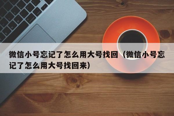 微信小号忘记了怎么用大号找回（微信小号忘记了怎么用大号找回来）