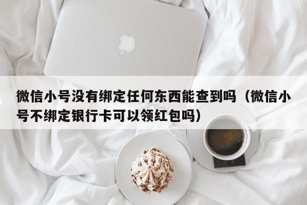 微信小号没有绑定任何东西能查到吗（微信小号不绑定银行卡可以领红包吗）