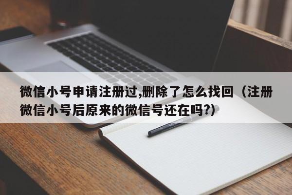 微信小号申请注册过,删除了怎么找回（注册微信小号后原来的微信号还在吗?）