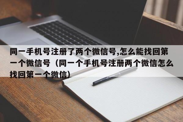 同一手机号注册了两个微信号,怎么能找回第一个微信号（同一个手机号注册两个微信怎么找回第一个微信）