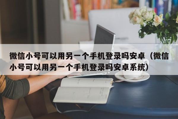 微信小号可以用另一个手机登录吗安卓（微信小号可以用另一个手机登录吗安卓系统）