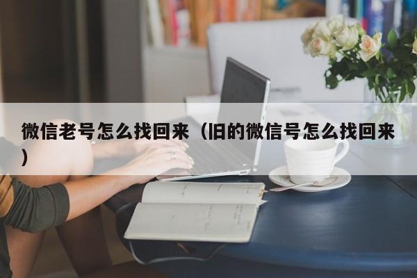 微信老号怎么找回来（旧的微信号怎么找回来）