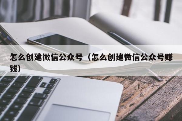 怎么创建微信公众号（怎么创建微信公众号赚钱）