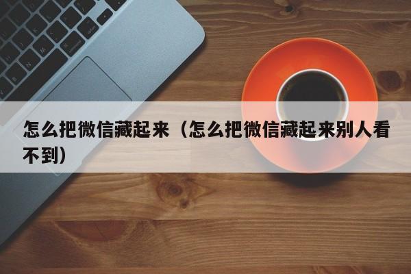 怎么把微信藏起来（怎么把微信藏起来别人看不到）