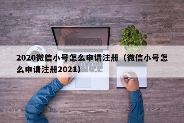 2020微信小号怎么申请注册（微信小号怎么申请注册2021）