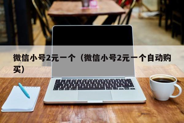 微信小号2元一个（微信小号2元一个自动购买）