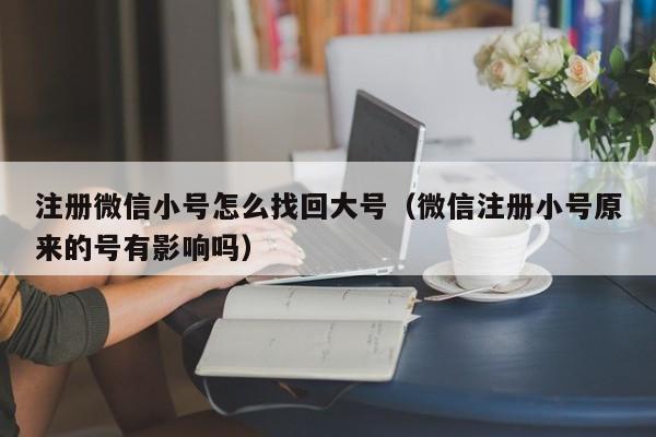 注册微信小号怎么找回大号（微信注册小号原来的号有影响吗）