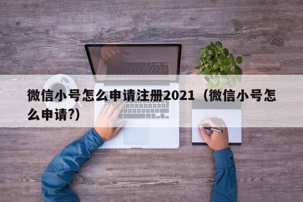 微信小号怎么申请注册2021（微信小号怎么申请?）