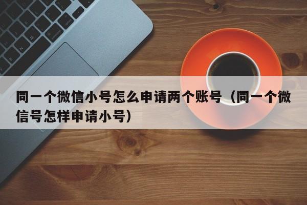 同一个微信小号怎么申请两个账号（同一个微信号怎样申请小号）