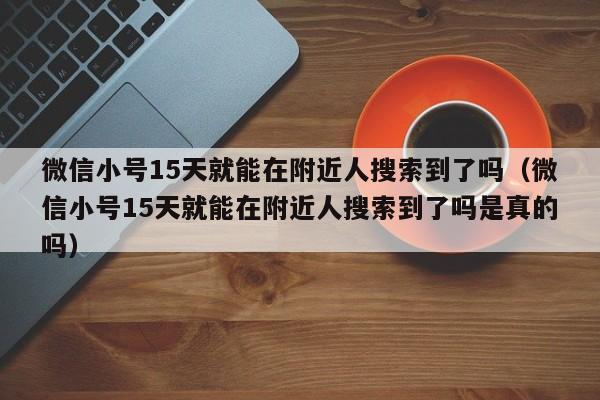 微信小号15天就能在附近人搜索到了吗（微信小号15天就能在附近人搜索到了吗是真的吗）