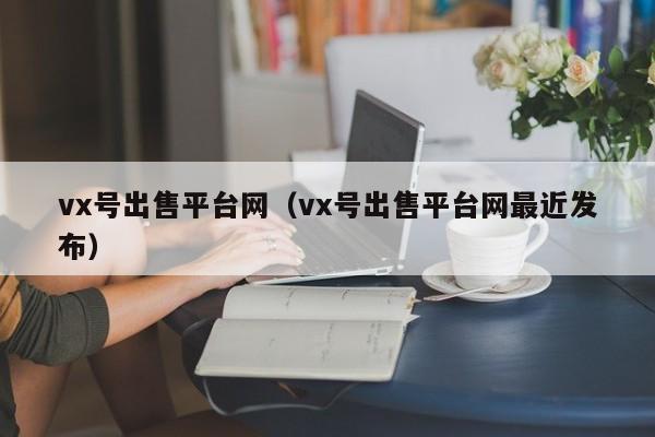 vx号出售平台网（vx号出售平台网最近发布）