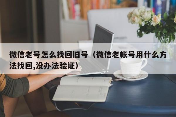 微信老号怎么找回旧号（微信老帐号用什么方法找回,没办法验证）