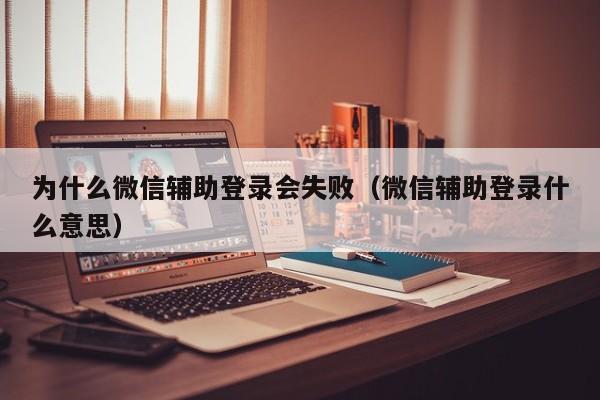 为什么微信辅助登录会失败（微信辅助登录什么意思）