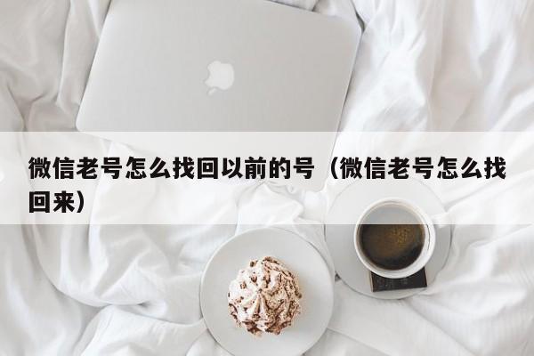 微信老号怎么找回以前的号（微信老号怎么找回来）