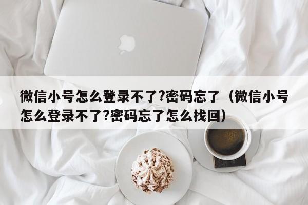 微信小号怎么登录不了?密码忘了（微信小号怎么登录不了?密码忘了怎么找回）