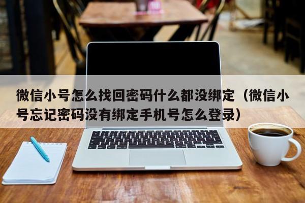 微信小号怎么找回密码什么都没绑定（微信小号忘记密码没有绑定手机号怎么登录）