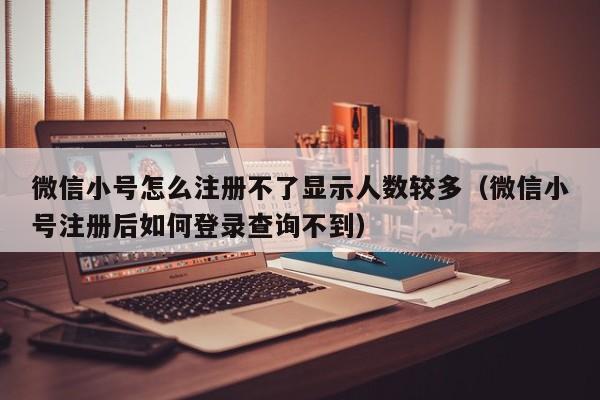 微信小号怎么注册不了显示人数较多（微信小号注册后如何登录查询不到）