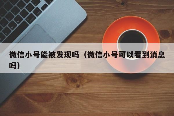 微信小号能被发现吗（微信小号可以看到消息吗）