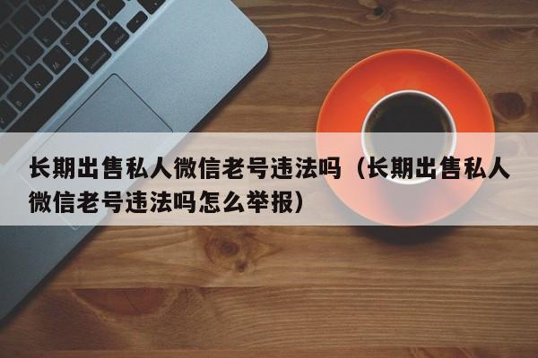 长期出售私人微信老号违法吗（长期出售私人微信老号违法吗怎么举报）