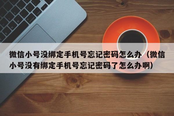 微信小号没绑定手机号忘记密码怎么办（微信小号没有绑定手机号忘记密码了怎么办啊）