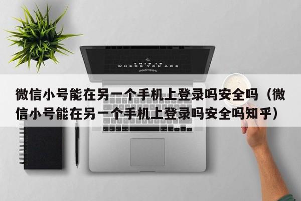 微信小号能在另一个手机上登录吗安全吗（微信小号能在另一个手机上登录吗安全吗知乎）