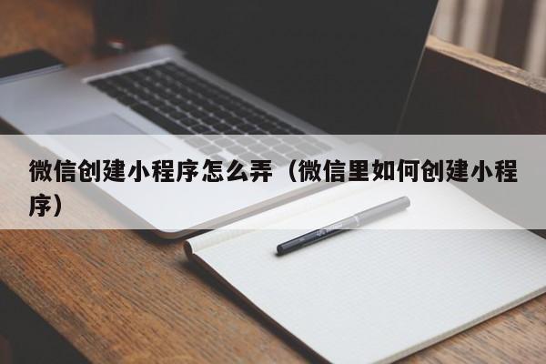 微信创建小程序怎么弄（微信里如何创建小程序）