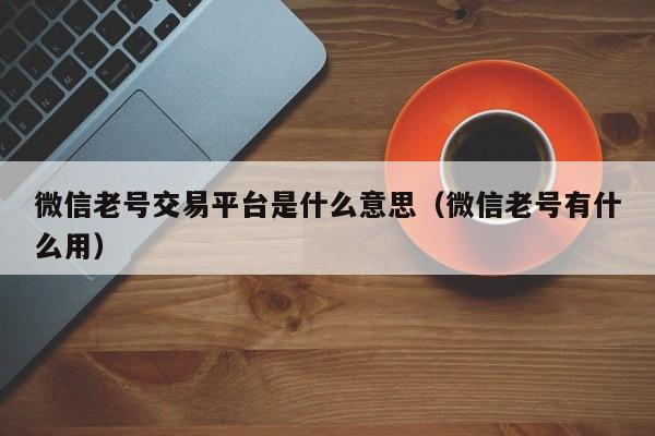 微信老号交易平台是什么意思（微信老号有什么用）