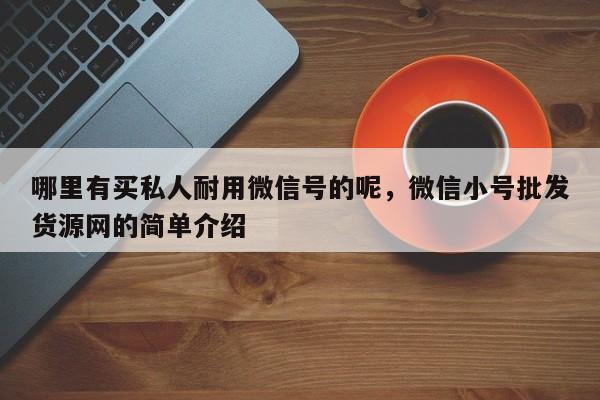 哪里有买私人耐用微信号的呢，微信小号批发货源网的简单介绍