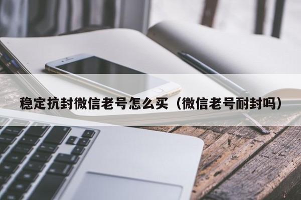 稳定抗封微信老号怎么买（微信老号耐封吗）