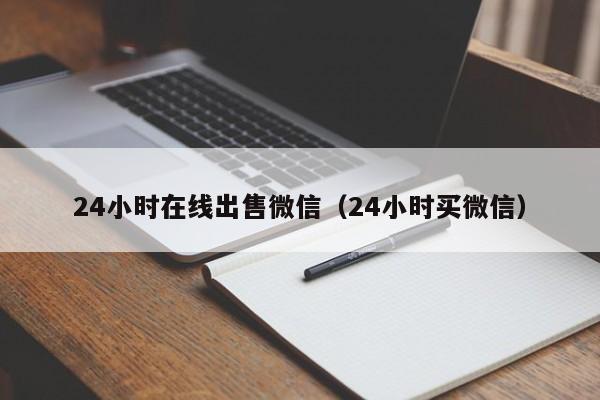 24小时在线出售微信（24小时买微信）