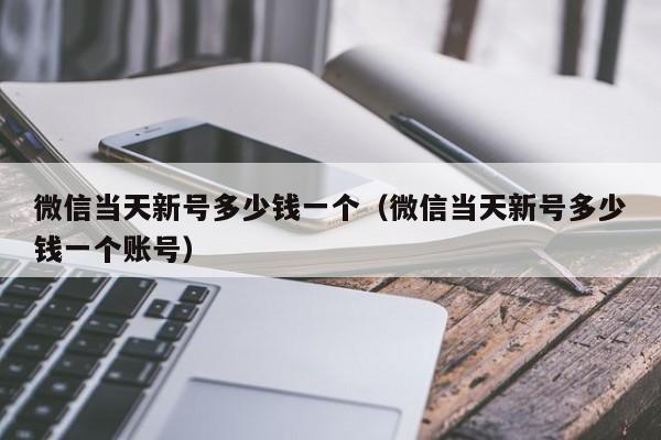 微信当天新号多少钱一个（微信当天新号多少钱一个账号）