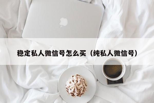 稳定私人微信号怎么买（纯私人微信号）