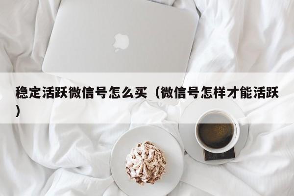 稳定活跃微信号怎么买（微信号怎样才能活跃）