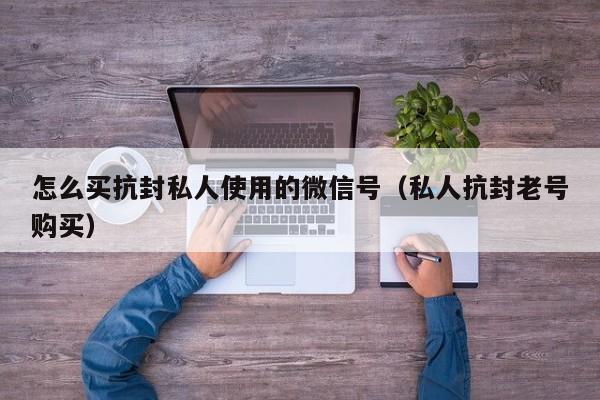 怎么买抗封私人使用的微信号（私人抗封老号购买）