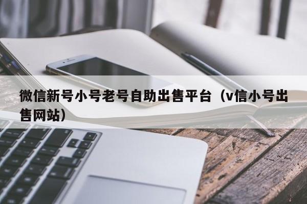 微信新号小号老号自助出售平台（v信小号出售网站）