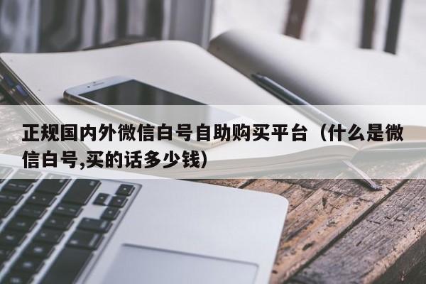 正规国内外微信白号自助购买平台（什么是微信白号,买的话多少钱）