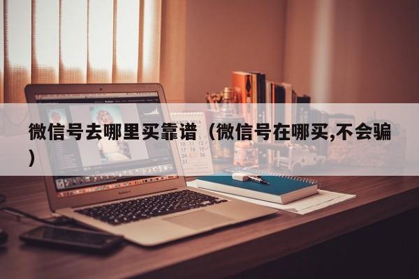 微信号去哪里买靠谱（微信号在哪买,不会骗）