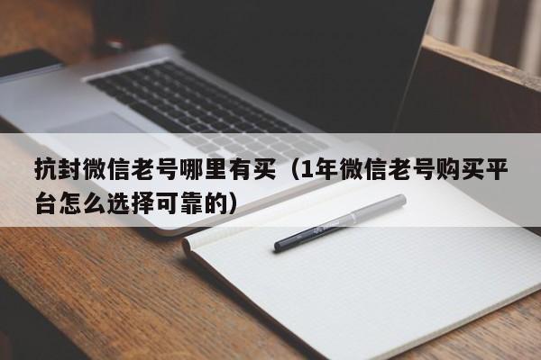 抗封微信老号哪里有买（1年微信老号购买平台怎么选择可靠的）