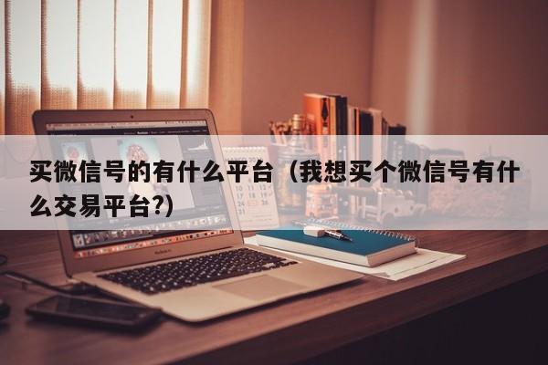 买微信号的有什么平台（我想买个微信号有什么交易平台?）