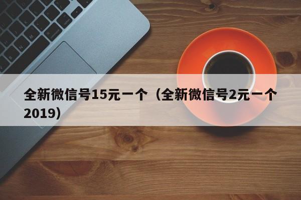 全新微信号15元一个（全新微信号2元一个2019）