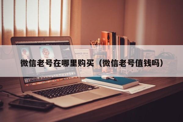 微信老号在哪里购买（微信老号值钱吗）