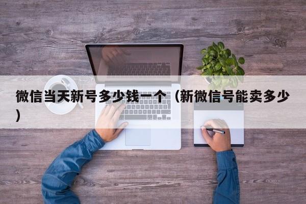 微信当天新号多少钱一个（新微信号能卖多少）